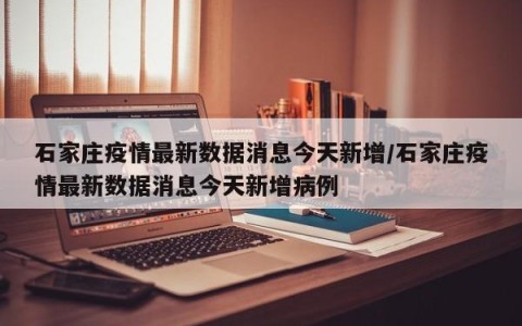 石家庄疫情最新数据消息今天新增/石家庄疫情最新数据消息今天新增病例