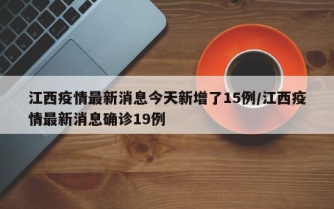 江西疫情最新消息今天新增了15例/江西疫情最新消息确诊19例
