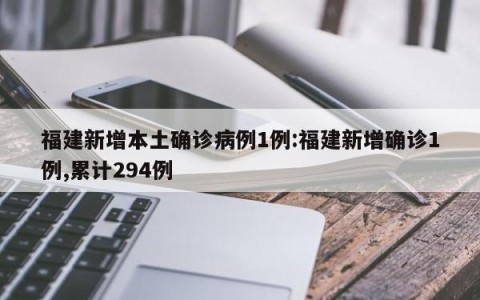 福建新增本土确诊病例1例:福建新增确诊1例,累计294例
