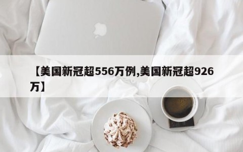 【美国新冠超556万例,美国新冠超926万】