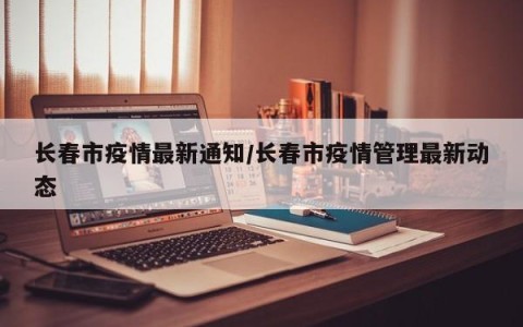 长春市疫情最新通知/长春市疫情管理最新动态