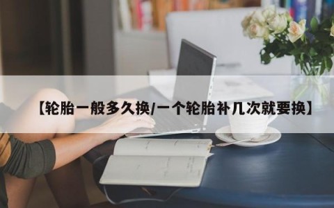 【轮胎一般多久换/一个轮胎补几次就要换】