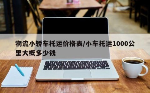 物流小轿车托运价格表/小车托运1000公里大概多少钱