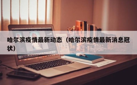 哈尔滨疫情最新动态（哈尔滨疫情最新消息冠状）