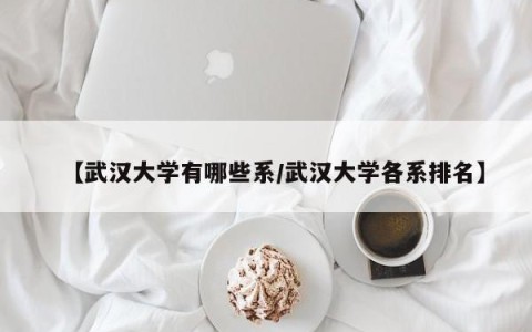 【武汉大学有哪些系/武汉大学各系排名】
