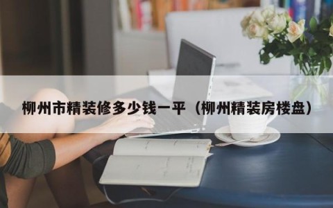 柳州市精装修多少钱一平（柳州精装房楼盘）