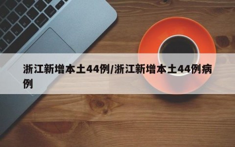 浙江新增本土44例/浙江新增本土44例病例