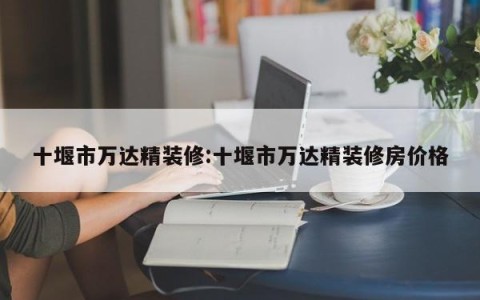 十堰市万达精装修:十堰市万达精装修房价格