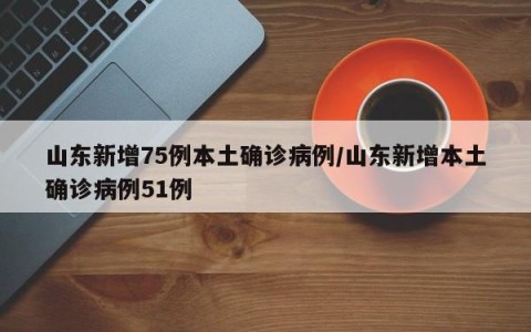 山东新增75例本土确诊病例/山东新增本土确诊病例51例