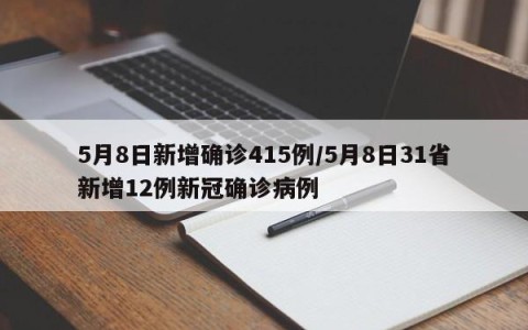 5月8日新增确诊415例/5月8日31省新增12例新冠确诊病例
