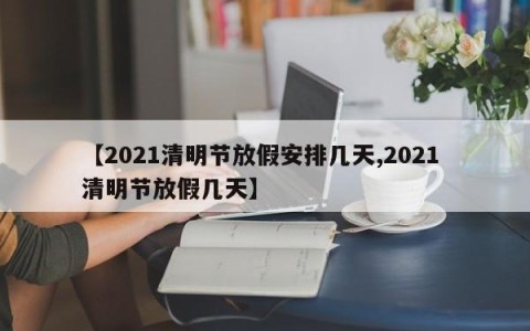 【2021清明节放假安排几天,2021 清明节放假几天】
