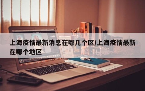 上海疫情最新消息在哪几个区/上海疫情最新在哪个地区