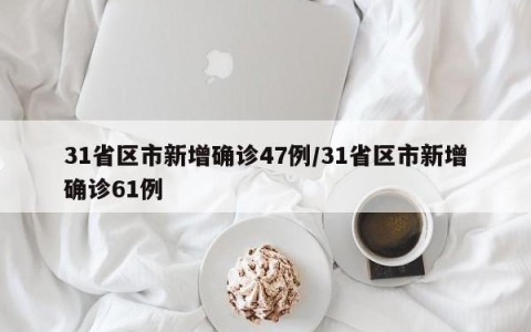 31省区市新增确诊47例/31省区市新增确诊61例