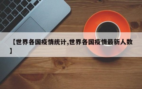 【世界各国疫情统计,世界各国疫情最新人数】