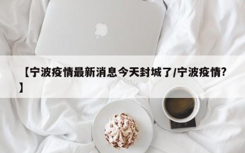 【宁波疫情最新消息今天封城了/宁波疫情?】
