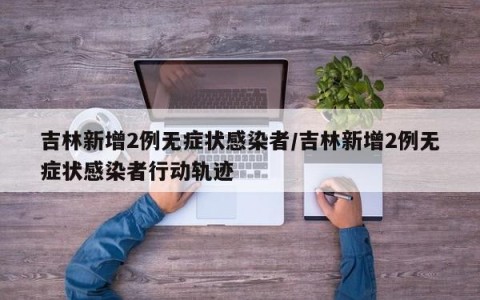 吉林新增2例无症状感染者/吉林新增2例无症状感染者行动轨迹