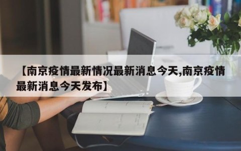 【南京疫情最新情况最新消息今天,南京疫情最新消息今天发布】
