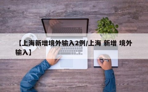 【上海新增境外输入2例/上海 新增 境外输入】