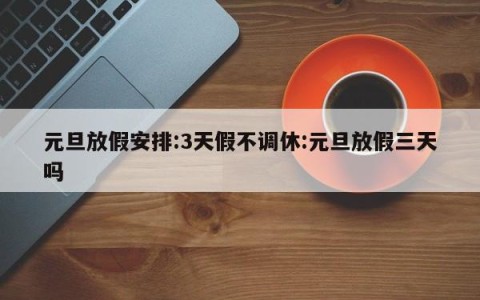 元旦放假安排:3天假不调休:元旦放假三天吗