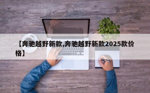 【奔驰越野新款,奔驰越野新款2025款价格】
