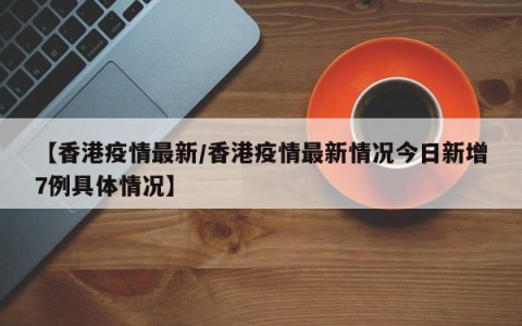 【香港疫情最新/香港疫情最新情况今日新增7例具体情况】