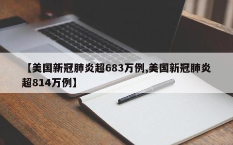 【美国新冠肺炎超683万例,美国新冠肺炎超814万例】