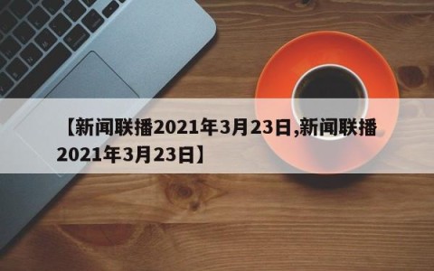 【新闻联播2021年3月23日,新闻联播2021年3月23日】