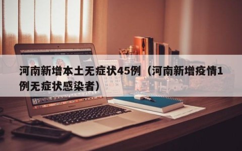 河南新增本土无症状45例（河南新增疫情1例无症状感染者）