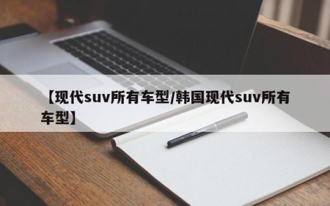 【现代suv所有车型/韩国现代suv所有车型】