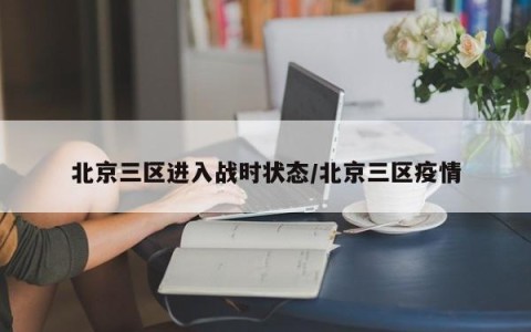 北京三区进入战时状态/北京三区疫情