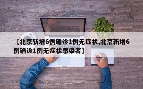 【北京新增6例确诊1例无症状,北京新增6例确诊1例无症状感染者】