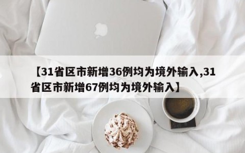 【31省区市新增36例均为境外输入,31省区市新增67例均为境外输入】