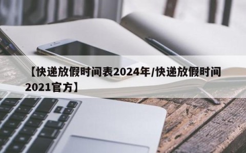 【快递放假时间表2024年/快递放假时间2021官方】