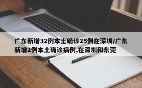 广东新增32例本土确诊25例在深圳/广东新增2例本土确诊病例,在深圳和东莞