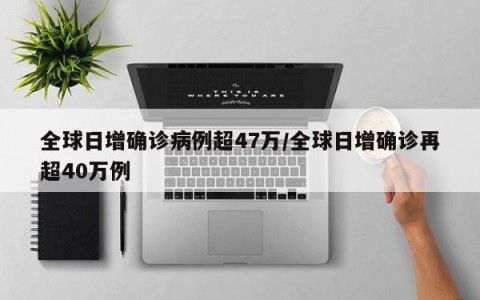全球日增确诊病例超47万/全球日增确诊再超40万例
