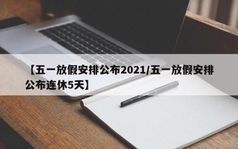【五一放假安排公布2021/五一放假安排公布连休5天】