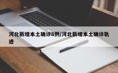 河北新增本土确诊8例/河北新增本土确诊轨迹
