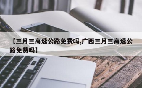 【三月三高速公路免费吗,广西三月三高速公路免费吗】
