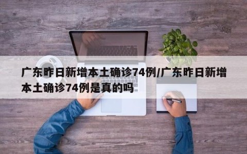 广东昨日新增本土确诊74例/广东昨日新增本土确诊74例是真的吗