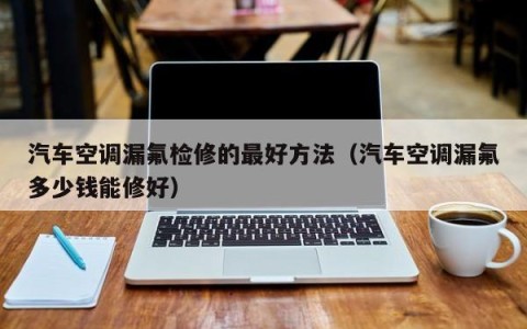 汽车空调漏氟检修的最好方法（汽车空调漏氟多少钱能修好）