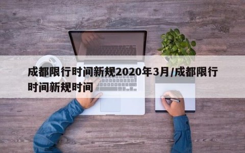 成都限行时间新规2020年3月/成都限行时间新规时间