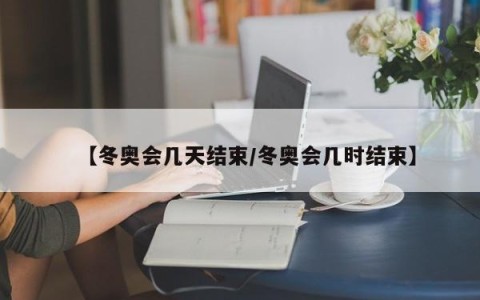 【冬奥会几天结束/冬奥会几时结束】