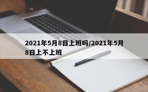 2021年5月8日上班吗/2021年5月8日上不上班