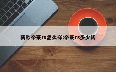 新款帝豪rs怎么样:帝豪rs多少钱