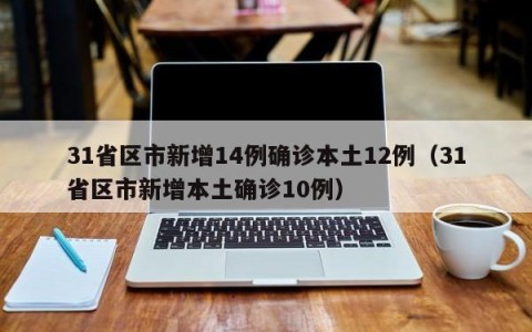 31省区市新增14例确诊本土12例（31省区市新增本土确诊10例）