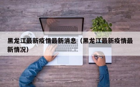 黑龙江最新疫情最新消息（黑龙江最新疫情最新情况）
