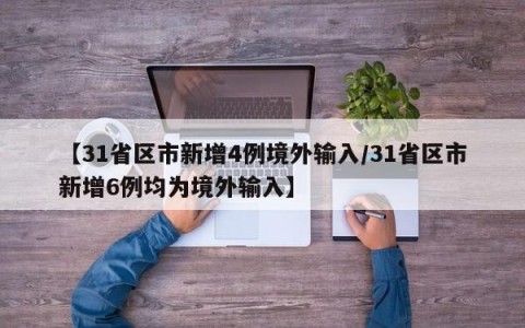 【31省区市新增4例境外输入/31省区市新增6例均为境外输入】