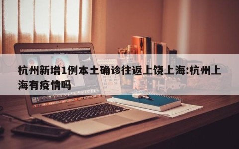 杭州新增1例本土确诊往返上饶上海:杭州上海有疫情吗