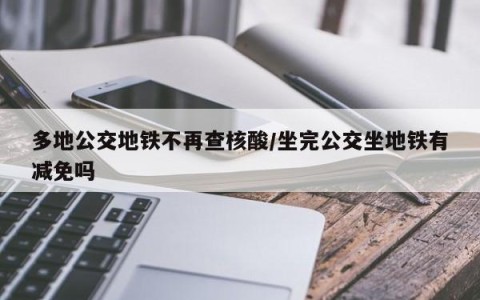 多地公交地铁不再查核酸/坐完公交坐地铁有减免吗
