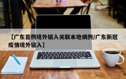【广东首例境外输入关联本地病例/广东新冠疫情境外输入】